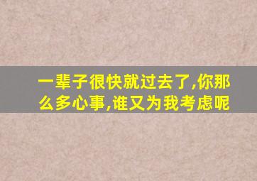 一辈子很快就过去了,你那么多心事,谁又为我考虑呢