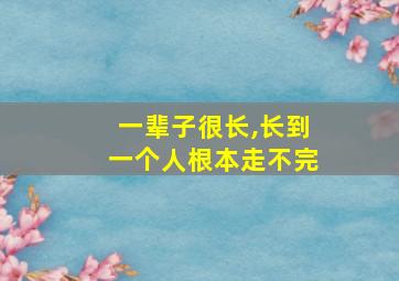 一辈子很长,长到一个人根本走不完