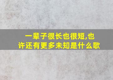 一辈子很长也很短,也许还有更多未知是什么歌