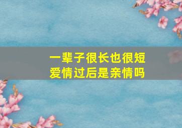 一辈子很长也很短爱情过后是亲情吗