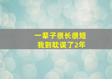 一辈子很长很短我到耽误了2年