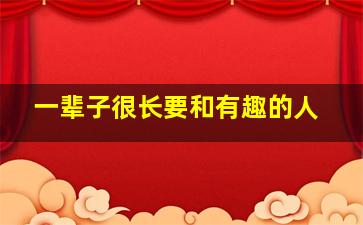 一辈子很长要和有趣的人