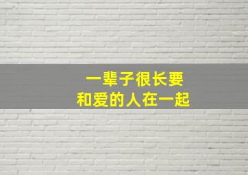 一辈子很长要和爱的人在一起