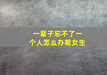 一辈子忘不了一个人怎么办呢女生