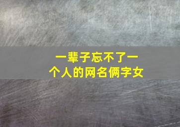 一辈子忘不了一个人的网名俩字女