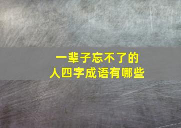 一辈子忘不了的人四字成语有哪些