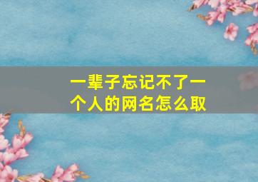 一辈子忘记不了一个人的网名怎么取