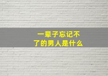 一辈子忘记不了的男人是什么