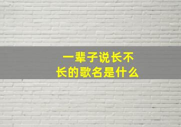 一辈子说长不长的歌名是什么