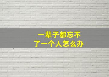 一辈子都忘不了一个人怎么办