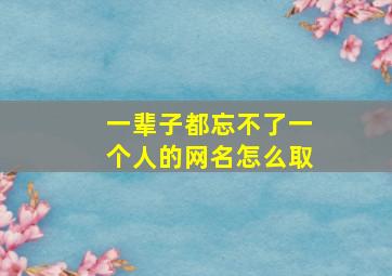 一辈子都忘不了一个人的网名怎么取