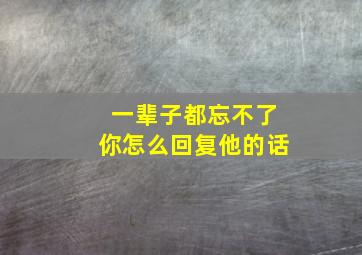 一辈子都忘不了你怎么回复他的话