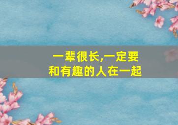 一辈很长,一定要和有趣的人在一起