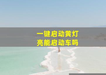 一键启动黄灯亮能启动车吗