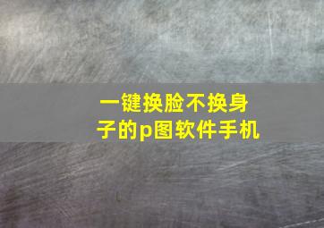 一键换脸不换身子的p图软件手机