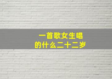 一首歌女生唱的什么二十二岁