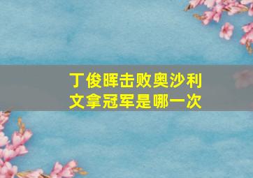 丁俊晖击败奥沙利文拿冠军是哪一次