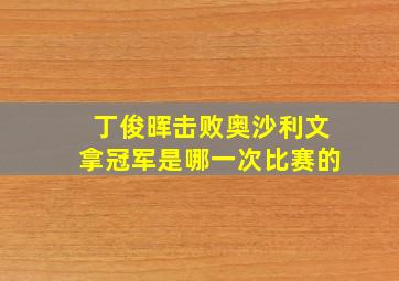 丁俊晖击败奥沙利文拿冠军是哪一次比赛的