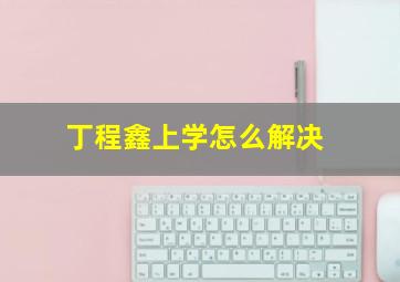 丁程鑫上学怎么解决