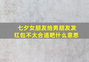 七夕女朋友给男朋友发红包不太合适吧什么意思