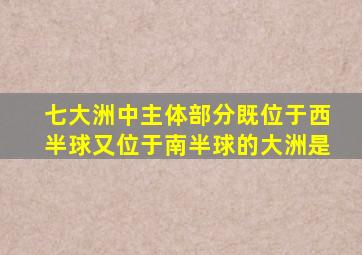 七大洲中主体部分既位于西半球又位于南半球的大洲是