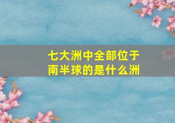 七大洲中全部位于南半球的是什么洲