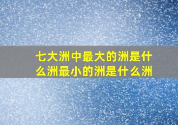 七大洲中最大的洲是什么洲最小的洲是什么洲