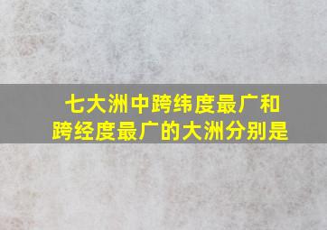 七大洲中跨纬度最广和跨经度最广的大洲分别是