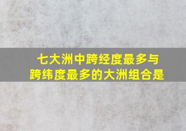 七大洲中跨经度最多与跨纬度最多的大洲组合是