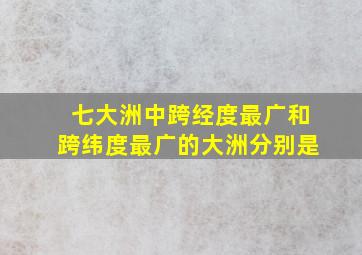 七大洲中跨经度最广和跨纬度最广的大洲分别是