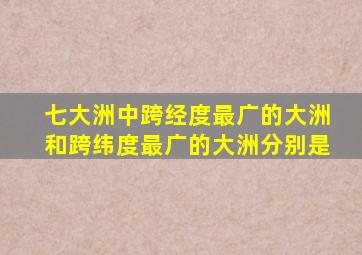 七大洲中跨经度最广的大洲和跨纬度最广的大洲分别是