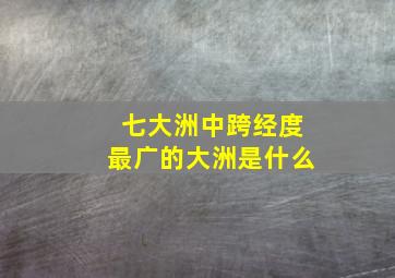 七大洲中跨经度最广的大洲是什么