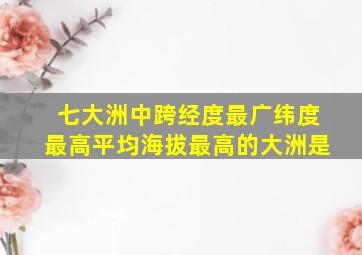 七大洲中跨经度最广纬度最高平均海拔最高的大洲是