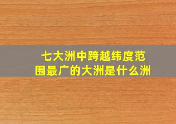 七大洲中跨越纬度范围最广的大洲是什么洲