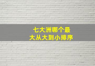 七大洲哪个最大从大到小排序