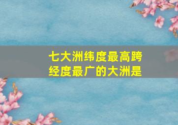 七大洲纬度最高跨经度最广的大洲是