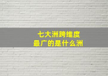 七大洲跨维度最广的是什么洲