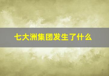 七大洲集团发生了什么