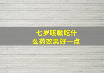 七岁咳嗽吃什么药效果好一点