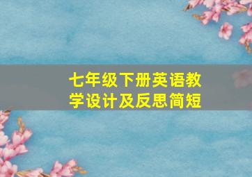 七年级下册英语教学设计及反思简短