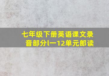 七年级下册英语课文录音部分l一12单元郎读