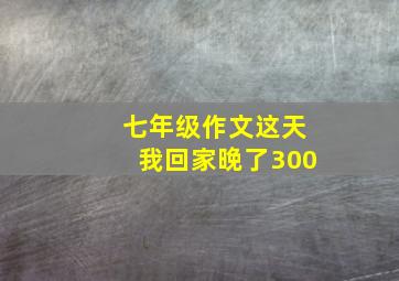 七年级作文这天我回家晚了300