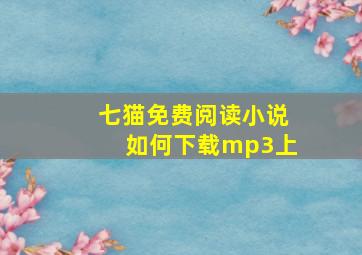 七猫免费阅读小说如何下载mp3上