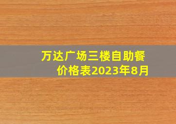 万达广场三楼自助餐价格表2023年8月