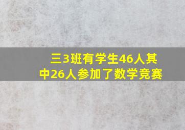 三3班有学生46人其中26人参加了数学竞赛