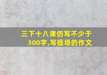 三下十八课仿写不少于300字,写操场的作文