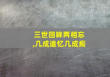 三世回眸两相忘,几成追忆几成痴