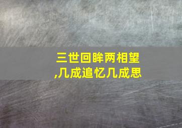 三世回眸两相望,几成追忆几成思