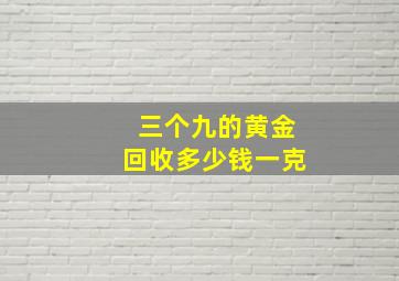 三个九的黄金回收多少钱一克