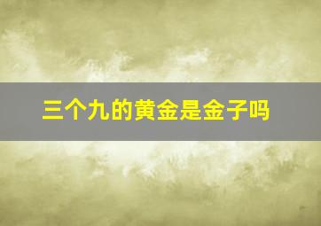 三个九的黄金是金子吗